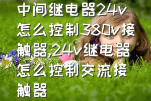 中间继电器24v怎么控制380v接触器（24v继电器怎么控制交流接触器）