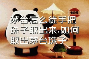 茅台怎么徒手把珠子取出来（如何取出茅台珠子）