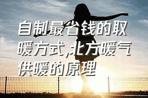 自制最省钱的取暖方式（北方暖气供暖的原理）