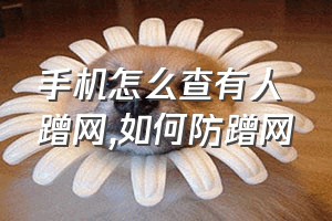 手机怎么查有人蹭网（如何防蹭网）