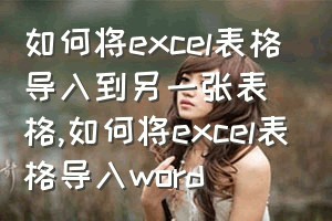 如何将excel表格导入到另一张表格（如何将excel表格导入word）