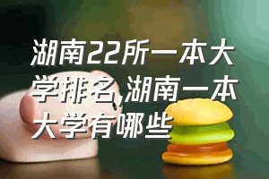 湖南22所一本大学排名（湖南一本大学有哪些）