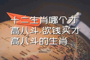 十二生肖哪个才高八斗（欲钱买才高八斗的生肖）