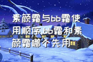 素颜霜与bb霜使用顺序（bb霜和素颜霜哪个先用）