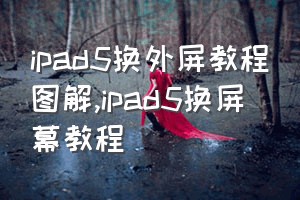 ipad5换外屏教程图解（ipad5换屏幕教程）