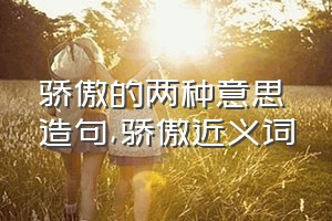 骄傲的两种意思造句（骄傲近义词）