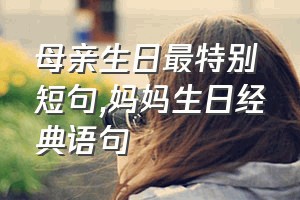 母亲生日最特别短句（妈妈生日经典语句）