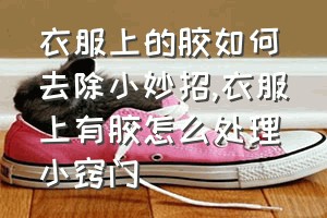 衣服上的胶如何去除小妙招（衣服上有胶怎么处理小窍门）