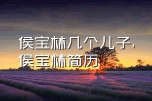 侯宝林几个儿子（侯宝林简历）