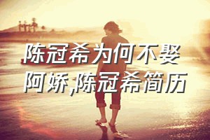 陈冠希为何不娶阿娇（陈冠希简历）