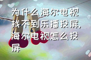 为什么海尔电视找不到乐播投屏（海尔电视怎么投屏）