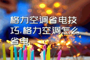 格力空调省电技巧（格力空调怎么省电）