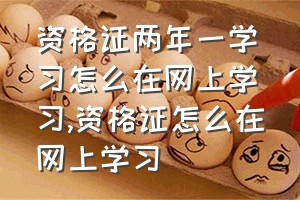 资格证两年一学习怎么在网上学习（资格证怎么在网上学习）