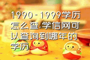 1990-1999学历怎么查（学信网可以查询到哪年的学历）