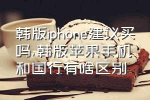 韩版iphone建议买吗（韩版苹果手机和国行有啥区别）