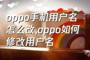 oppo手机用户名怎么改（oppo如何修改用户名）