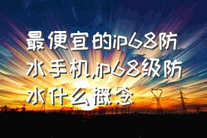 最便宜的ip68防水手机（ip68级防水什么概念）