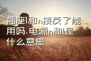 插座l和n接反了能用吗（电源n和l是什么意思）