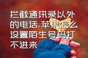 拦截通讯录以外的电话（苹果怎么设置陌生号码打不进来）