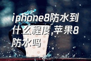 iphone8防水到什么程度（苹果8防水吗）