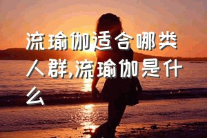 流瑜伽适合哪类人群（流瑜伽是什么）