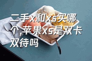 二手x和xs买哪个（苹果xs是双卡双待吗）