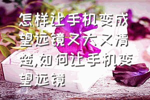 怎样让手机变成望远镜又大又清楚（如何让手机变望远镜）