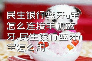 民生银行蓝牙u宝怎么连接手机蓝牙（民生银行蓝牙u宝怎么用）