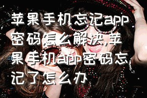 苹果手机忘记app密码怎么解决（苹果手机app密码忘记了怎么办）