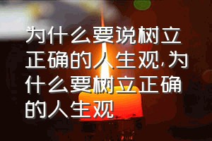 为什么要说树立正确的人生观（为什么要树立正确的人生观）