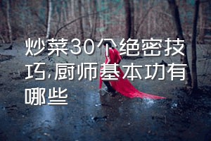 炒菜30个绝密技巧（厨师基本功有哪些）