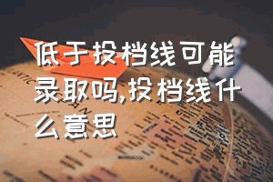 低于投档线可能录取吗（投档线什么意思）