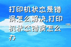 打印机状态是错误怎么解决（打印机状态错误怎么办）