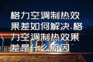 格力空调制热效果差如何解决（格力空调制热效果差是什么原因）