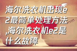 海尔洗衣机出现e2最简单处理方法（海尔洗衣机e2是什么故障）