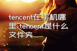 tencent在手机哪里（tencent是什么文件夹）