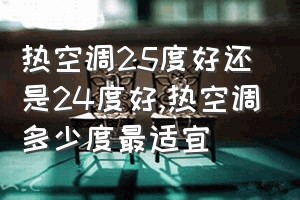 热空调25度好还是24度好（热空调多少度最适宜）