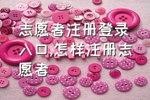 志愿者注册登录入口（怎样注册志愿者）