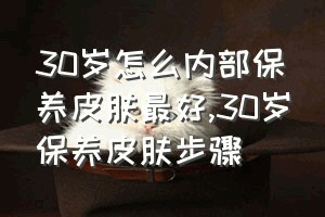 30岁怎么内部保养皮肤最好（30岁保养皮肤步骤）