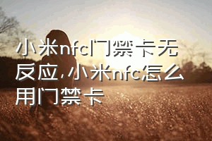 小米nfc门禁卡无反应（小米nfc怎么用门禁卡）