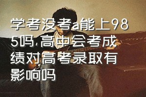 学考没考a能上985吗（高中会考成绩对高考录取有影响吗）