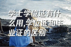 学士学位证有什么用（学位证和毕业证的区别）