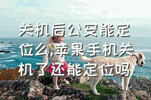 关机后公安能定位么（苹果手机关机了还能定位吗）