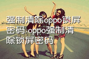 强制清除oppo锁屏密码（oppo强制清除锁屏密码）