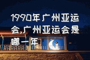 1990年广州亚运会（广州亚运会是哪一年）