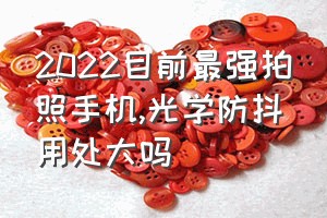 2022目前最强拍照手机（光学防抖用处大吗）