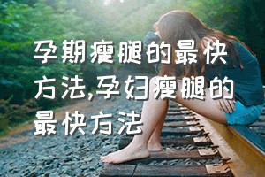 孕期瘦腿的最快方法（孕妇瘦腿的最快方法）