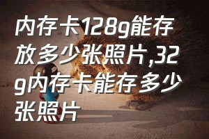 内存卡128g能存放多少张照片（32g内存卡能存多少张照片）