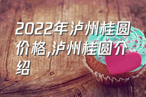 2022年泸州桂圆价格（泸州桂圆介绍）