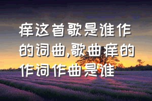 痒这首歌是谁作的词曲（歌曲痒的作词作曲是谁）